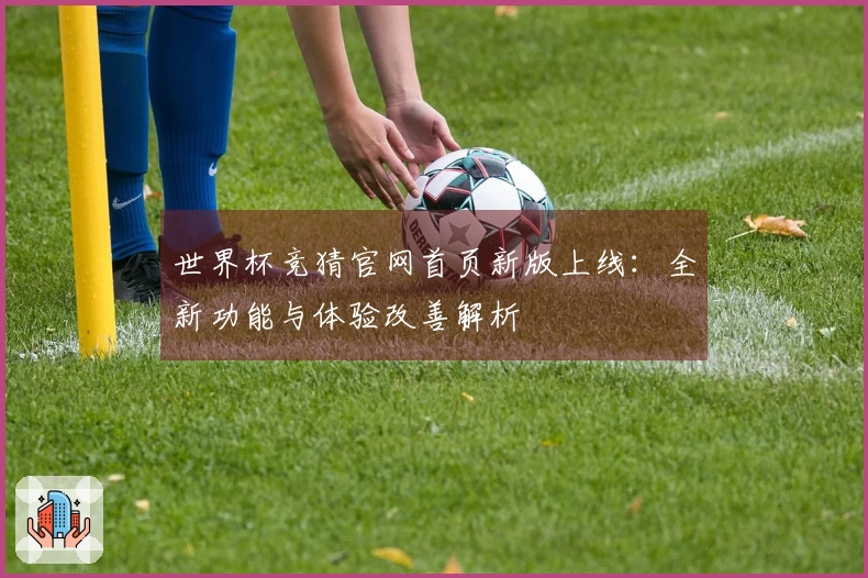 世界杯竞猜官网首页新版上线：全新功能与体验改善解析