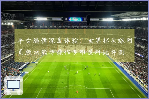 平台编辑深度体验：世界杯买球网页版功能与操作多维度对比评测