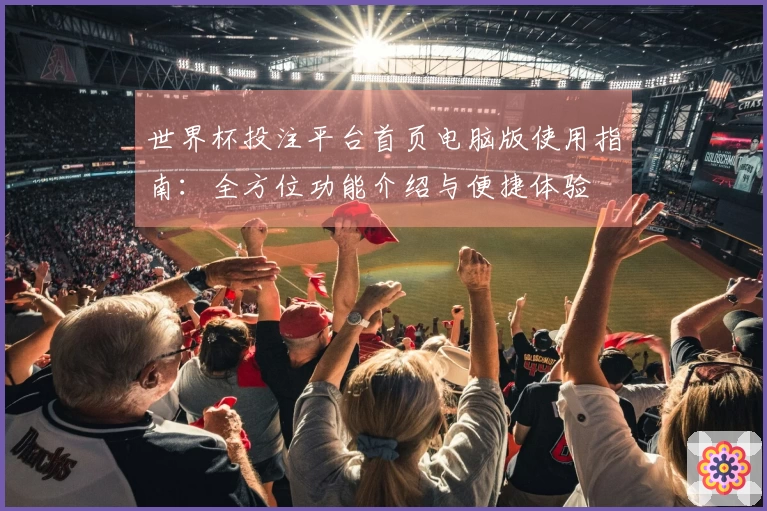 世界杯投注平台首页电脑版使用指南：全方位功能介绍与便捷体验