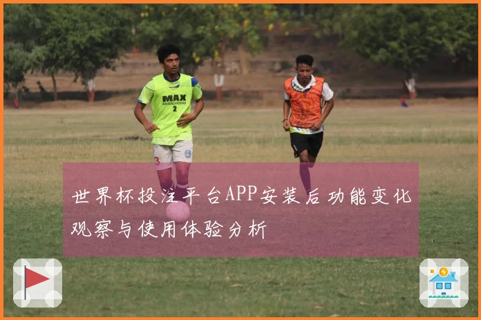 世界杯投注平台APP安装后功能变化观察与使用体验分析