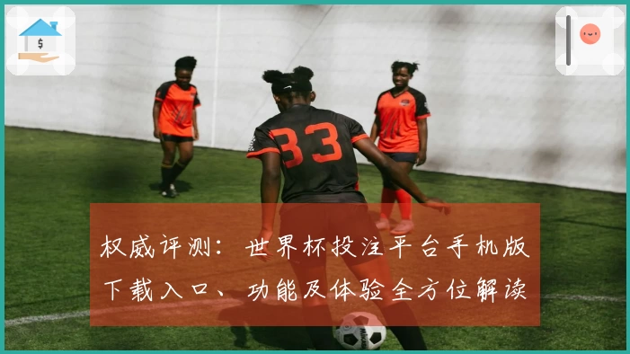 权威评测：世界杯投注平台手机版下载入口、功能及体验全方位解读