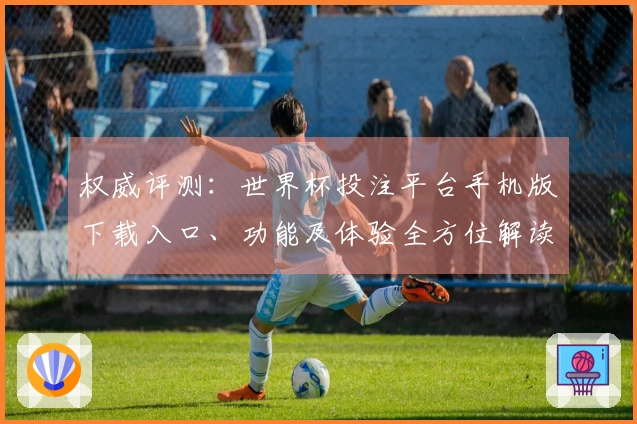 权威评测:世界杯投注平台手机版下载入口、功能及体验全方位解读