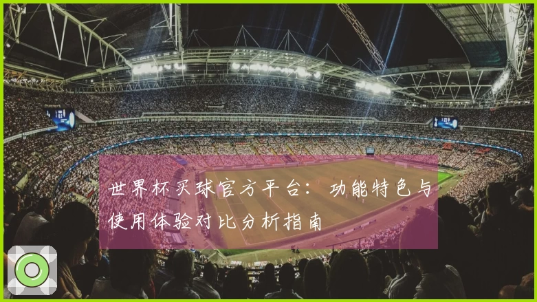 世界杯买球官方平台：功能特色与使用体验对比分析指南