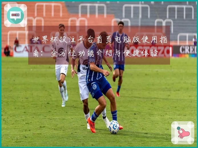 世界杯投注平台首页电脑版使用指南:全方位功能介绍与便捷体验