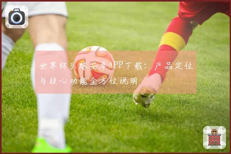 世界杯买球安卓APP下载：产品定位与核心功能全方位说明
